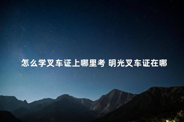 怎么学叉车证上哪里考 明光叉车证在哪里考